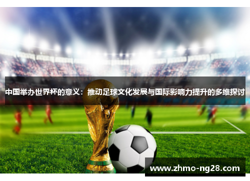 中国举办世界杯的意义：推动足球文化发展与国际影响力提升的多维探讨