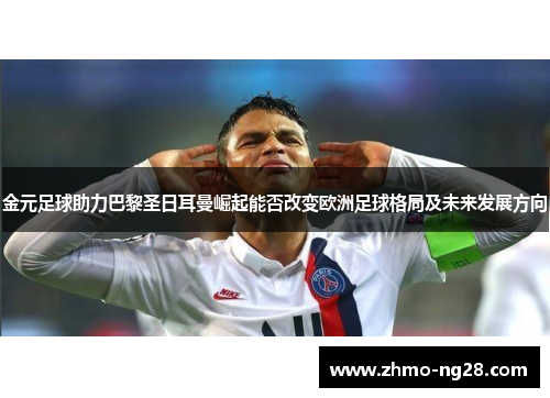 金元足球助力巴黎圣日耳曼崛起能否改变欧洲足球格局及未来发展方向