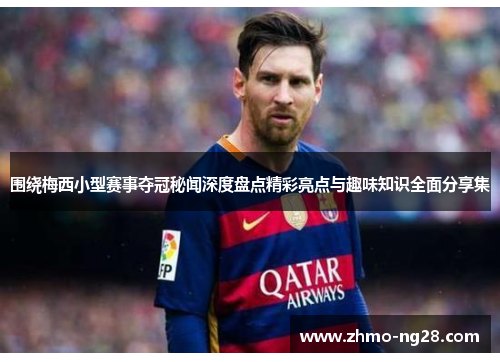 围绕梅西小型赛事夺冠秘闻深度盘点精彩亮点与趣味知识全面分享集