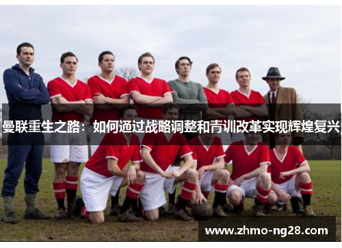 曼联重生之路：如何通过战略调整和青训改革实现辉煌复兴