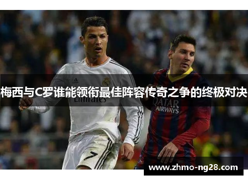 梅西与C罗谁能领衔最佳阵容传奇之争的终极对决 梅西与C罗谁能领衔最佳阵容传奇之争的终极对决