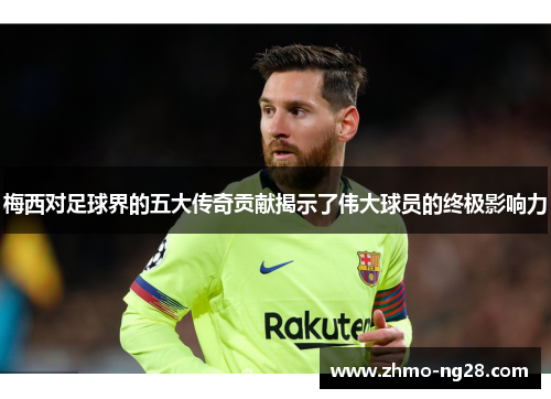 梅西对足球界的五大传奇贡献揭示了伟大球员的终极影响力