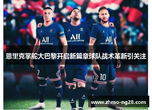 恩里克掌舵大巴黎开启新篇章球队战术革新引关注