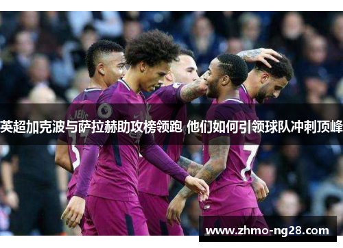 英超加克波与萨拉赫助攻榜领跑 他们如何引领球队冲刺顶峰